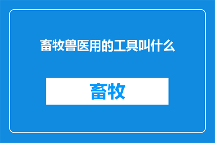 畜牧兽医用的工具叫什么(畜牧兽医常用工具名称是什么？)