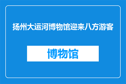 扬州大运河博物馆迎来八方游客(扬州大运河博物馆迎来八方游客，这是真的吗？)