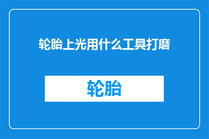 轮胎上光用什么工具打磨(轮胎上光用什么工具打磨？)