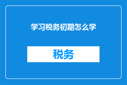 学习税务初期怎么学(如何有效学习税务知识？)