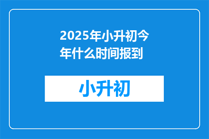 2025年小升初今年什么时间报到(2025年小升初报名截止时间是什么时候？)