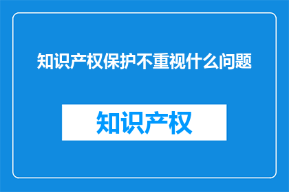知识产权保护不重视什么问题(知识产权保护不重视会引发哪些问题？)