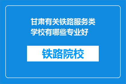甘肃有关铁路服务类学校有哪些专业好(甘肃有哪些铁路服务专业学校？)