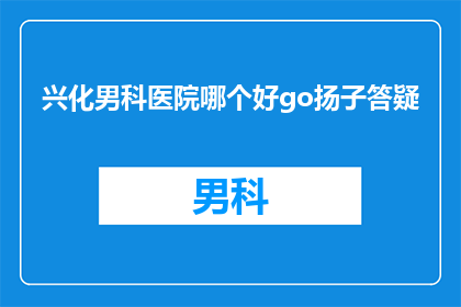 兴化男科医院哪个好go扬子答疑