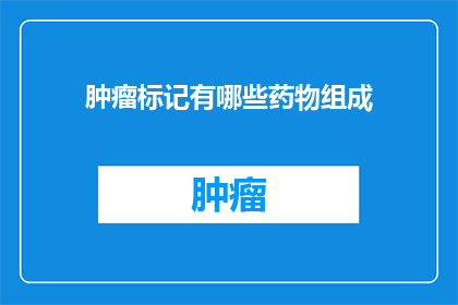 肿瘤标记有哪些药物组成(肿瘤标记药物成分有哪些？)