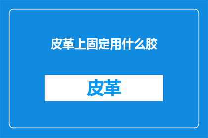 皮革上固定用什么胶(皮革制品如何有效固定？探索各种胶粘剂的适用性)