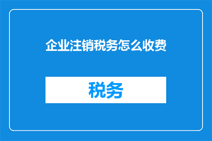 企业注销税务怎么收费(企业注销税务费用如何收取？)