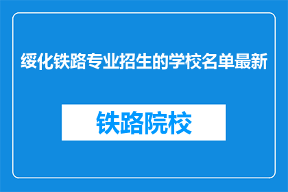 绥化铁路专业招生的学校名单最新(最新招生信息：绥化地区铁路专业学校名单一览)