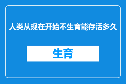 人类从现在开始不生育能存活多久(人类若停止生育，地球能支撑多久？)