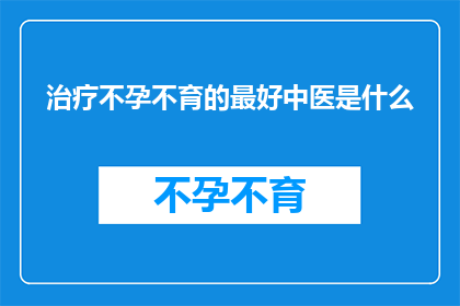 治疗不孕不育的最好中医是什么(治疗不孕不育的中医疗法中，哪种方法最为有效？)