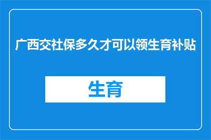 广西交社保多久才可以领生育补贴(广西地区，缴纳社保多久后可以领取生育补贴？)