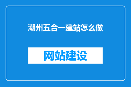 潮州五合一建站怎么做(如何高效完成潮州五合一建站项目？)