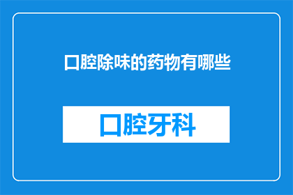 口腔除味的药物有哪些(有哪些药物可以有效去除口腔异味？)