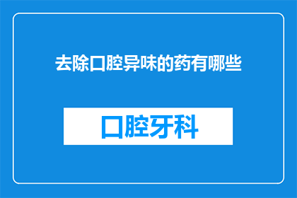 去除口腔异味的药有哪些(您知道有哪些药物可以帮助去除口腔异味吗？)