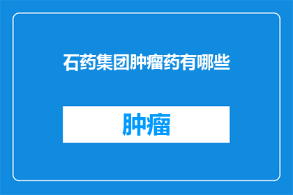 石药集团肿瘤药有哪些(石药集团肿瘤药物有哪些？)
