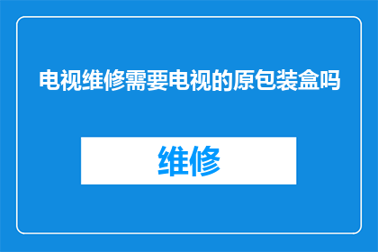 电视维修需要电视的原包装盒吗(电视维修时是否必需保留原包装盒？)