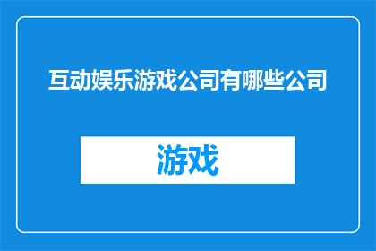 互动娱乐游戏公司有哪些公司(哪些公司是互动娱乐游戏的领军者？)