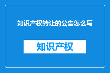 知识产权转让的公告怎么写(如何撰写一份引人注目的知识产权转让公告？)