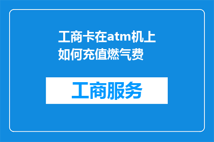 工商卡在atm机上如何充值燃气费(如何通过工商卡在ATM机上为燃气费充值？)