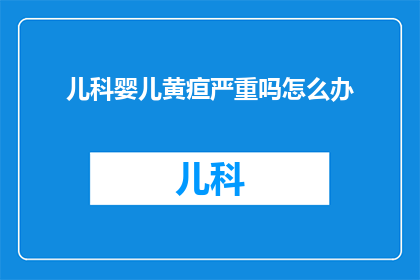 儿科婴儿黄疸严重吗怎么办(面对儿科婴儿黄疸的严重性，家长应如何应对？)