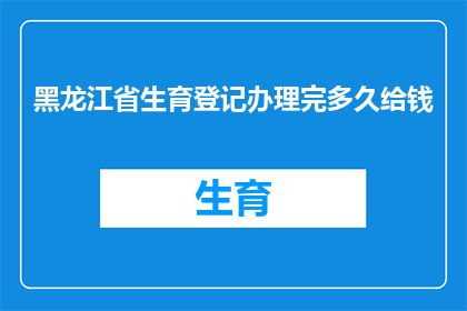黑龙江省生育登记办理完多久给钱(黑龙江省生育登记完成后多久能领取补贴？)