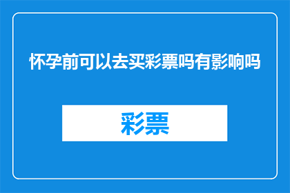 怀孕前可以去买彩票吗有影响吗(怀孕前是否适宜购买彩票？其对孕期及胎儿有何影响？)