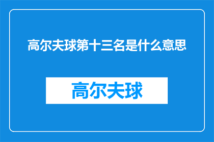 高尔夫球第十三名是什么意思(高尔夫球比赛中，第十三名的含义是什么？)