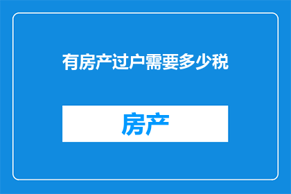 有房产过户需要多少税(房产过户过程中需缴纳的税费是多少？)