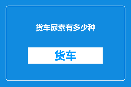 货车尿素有多少种(货车尿素种类的多样性：探索不同类型对环境影响的差异)