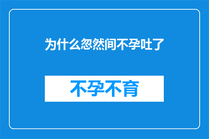 为什么忽然间不孕吐了(为什么忽然间会不孕吐了？这一疑问句类型的长标题，旨在探索和揭示导致突然不孕吐现象的原因它不仅吸引读者的好奇心，也激发他们去深入思考和探究背后可能的原因)