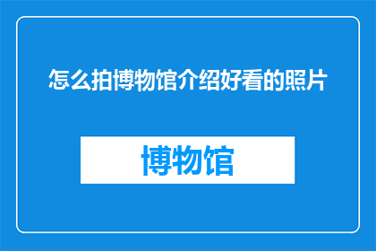 怎么拍博物馆介绍好看的照片(如何拍摄出博物馆介绍中令人印象深刻的照片？)