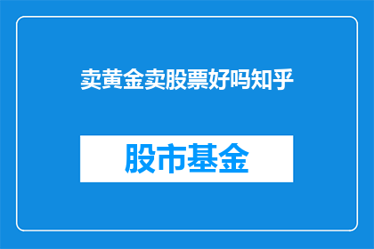 卖黄金卖股票好吗知乎(在投资领域，黄金和股票是两种常见的投资工具它们各自具有独特的优势和风险，因此投资者在选择时需要谨慎考虑那么，对于投资者来说，是否应该选择卖黄金或卖股票呢？这是一个值得探讨的问题)
