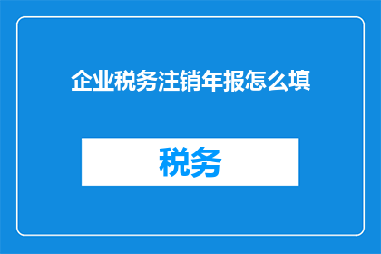 企业税务注销年报怎么填(如何正确填写企业税务注销年报？)