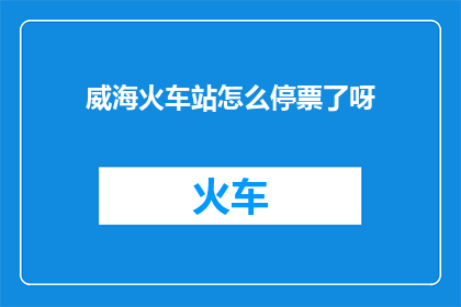 威海火车站怎么停票了呀(威海火车站停售车票的原因是什么？)