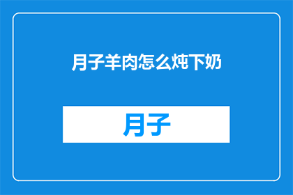 月子羊肉怎么炖下奶(如何以月子羊肉为原料，炖制出既能下奶又能滋补的美味佳肴？)