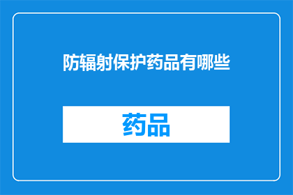 防辐射保护药品有哪些(您是否知道有哪些防辐射保护药品？)