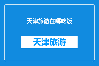 天津旅游在哪吃饭(天津旅游美食探秘：你在哪里可以尽情享受地道的天津风味？)