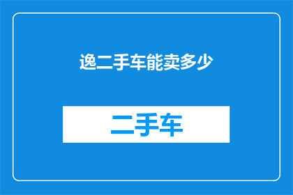 逸二手车能卖多少(逸二手车的市场价值究竟能达到什么程度？)