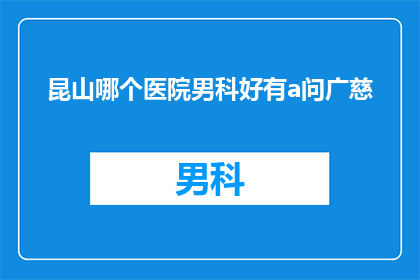 昆山哪个医院男科好有a问广慈(昆山地区男科治疗哪家医院更优秀？有推荐吗？)