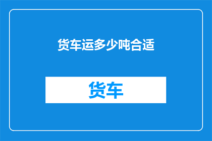 货车运多少吨合适(如何确定货车的合适载重量？)