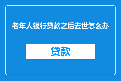 老年人银行贷款之后去世怎么办(老年人银行贷款后不幸去世，其遗产和债务该如何处理？)