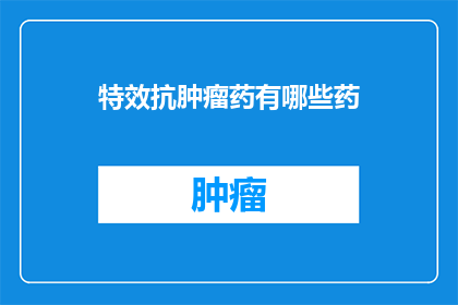 特效抗肿瘤药有哪些药(特效抗肿瘤药物有哪些？)