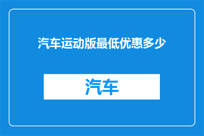 汽车运动版最低优惠多少(汽车运动版最低优惠是多少？)