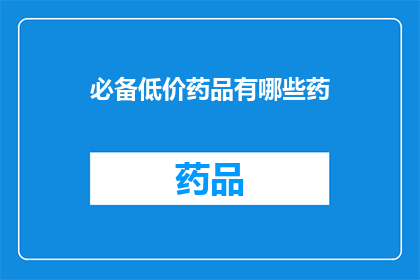 必备低价药品有哪些药(哪些必备低价药品值得购买？)
