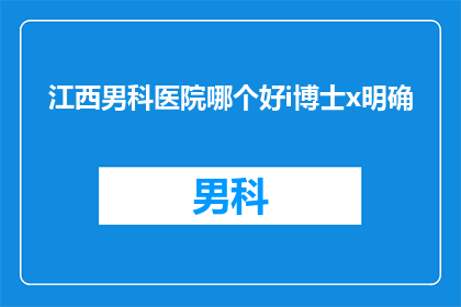 江西男科医院哪个好i博士x明确(江西男科医院哪个好？i博士x明确)