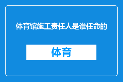 体育馆施工责任人是谁任命的(体育馆施工责任人的任命者是谁？)