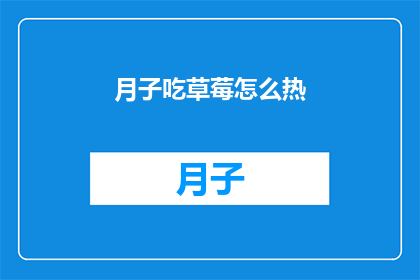 月子吃草莓怎么热(月子期间，产妇应该如何正确食用草莓以促进身体恢复？)