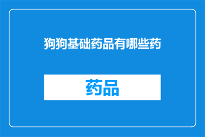 狗狗基础药品有哪些药(狗狗日常保健必备药物清单：你了解哪些是基础药品吗？)
