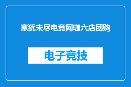 意犹未尽电竞网咖六店团购(是否已经体验过意犹未尽电竞网咖六店的团购优惠？)