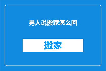 男人说搬家怎么回(男人说搬家，你该如何回应？)